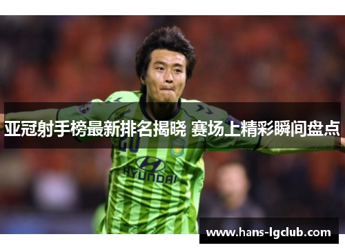 亚冠射手榜最新排名揭晓 赛场上精彩瞬间盘点