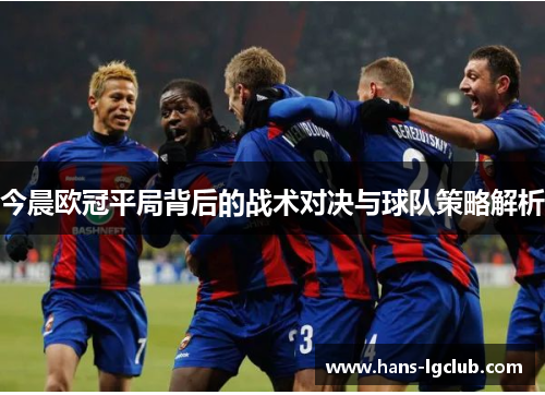 今晨欧冠平局背后的战术对决与球队策略解析