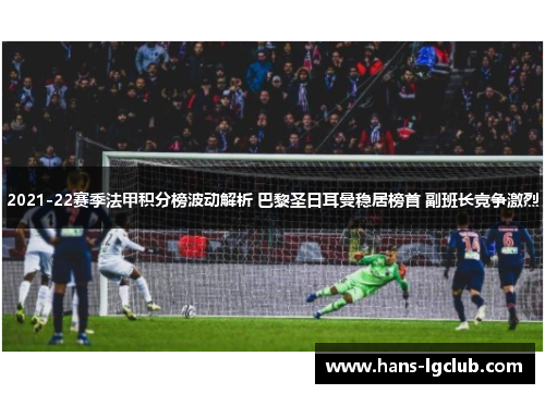 2021-22赛季法甲积分榜波动解析 巴黎圣日耳曼稳居榜首 副班长竞争激烈