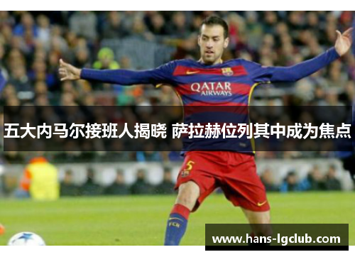 五大内马尔接班人揭晓 萨拉赫位列其中成为焦点