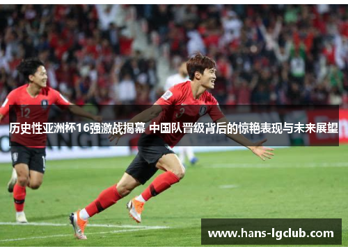 历史性亚洲杯16强激战揭幕 中国队晋级背后的惊艳表现与未来展望