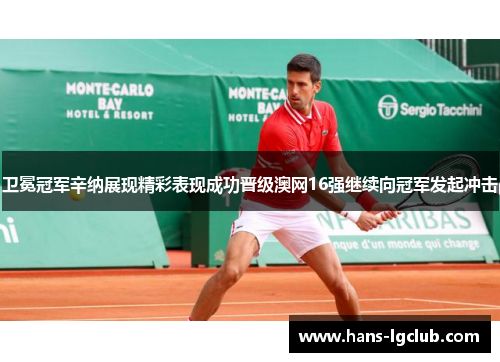 卫冕冠军辛纳展现精彩表现成功晋级澳网16强继续向冠军发起冲击