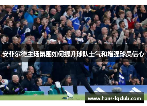 安菲尔德主场氛围如何提升球队士气和增强球员信心
