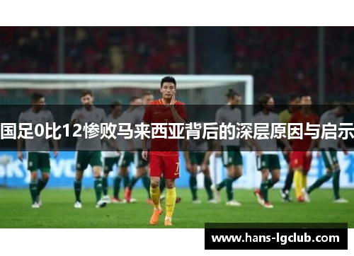 国足0比12惨败马来西亚背后的深层原因与启示