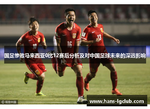 国足惨败马来西亚0比12赛后分析及对中国足球未来的深远影响