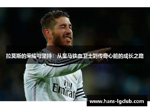 拉莫斯的荣耀与坚持：从皇马铁血卫士到传奇心脏的成长之路