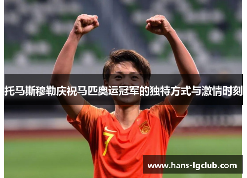 托马斯穆勒庆祝马匹奥运冠军的独特方式与激情时刻