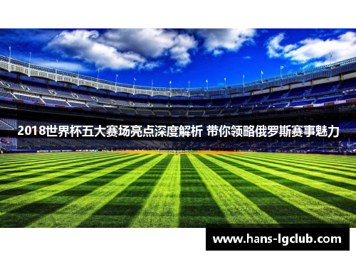 2018世界杯五大赛场亮点深度解析 带你领略俄罗斯赛事魅力