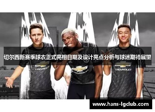 切尔西新赛季球衣正式亮相日期及设计亮点分析与球迷期待展望