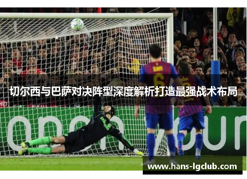 切尔西与巴萨对决阵型深度解析打造最强战术布局