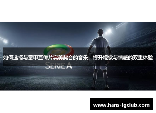 如何选择与意甲宣传片完美契合的音乐，提升视觉与情感的双重体验