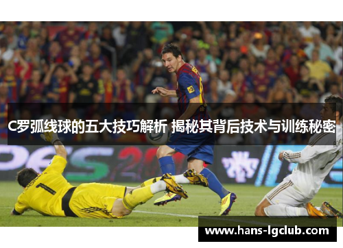 C罗弧线球的五大技巧解析 揭秘其背后技术与训练秘密