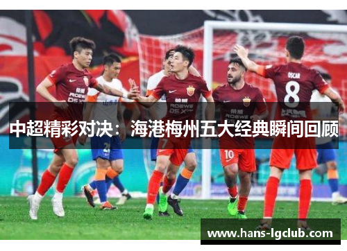 中超精彩对决：海港梅州五大经典瞬间回顾