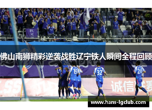 佛山南狮精彩逆袭战胜辽宁铁人瞬间全程回顾