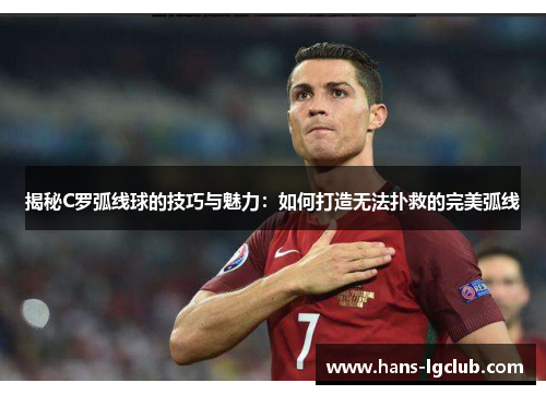 揭秘C罗弧线球的技巧与魅力：如何打造无法扑救的完美弧线