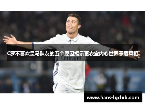 C罗不喜欢皇马队友的五个原因揭示更衣室内心世界矛盾真相