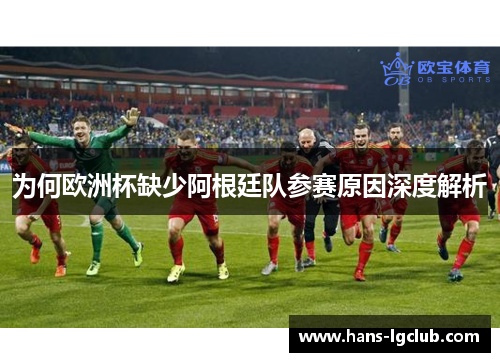 为何欧洲杯缺少阿根廷队参赛原因深度解析