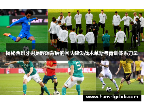 揭秘西班牙男足辉煌背后的团队建设战术革新与青训体系力量