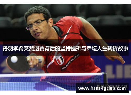 丹羽孝希突然退赛背后的坚持挫折与乒坛人生转折故事