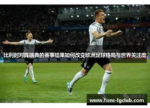 比利时对阵瑞典的赛事结果如何改变欧洲足球格局与世界关注度