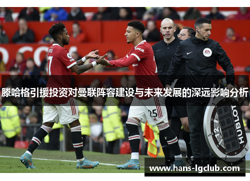 滕哈格引援投资对曼联阵容建设与未来发展的深远影响分析
