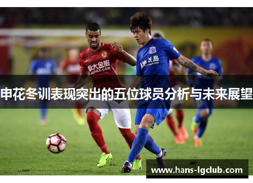 申花冬训表现突出的五位球员分析与未来展望