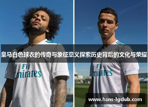 皇马白色球衣的传奇与象征意义探索历史背后的文化与荣耀