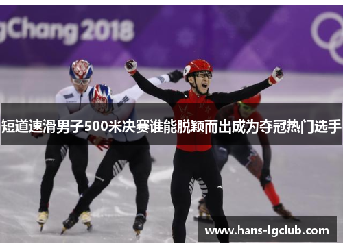 短道速滑男子500米决赛谁能脱颖而出成为夺冠热门选手