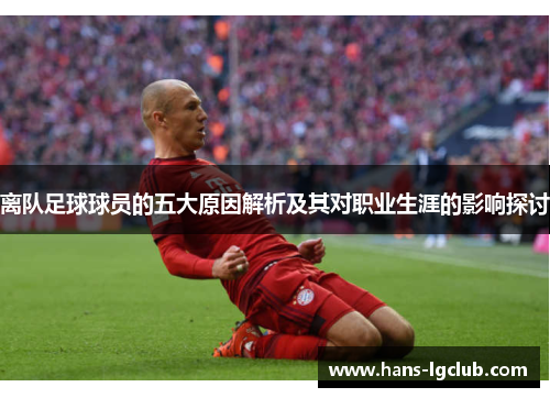 离队足球球员的五大原因解析及其对职业生涯的影响探讨