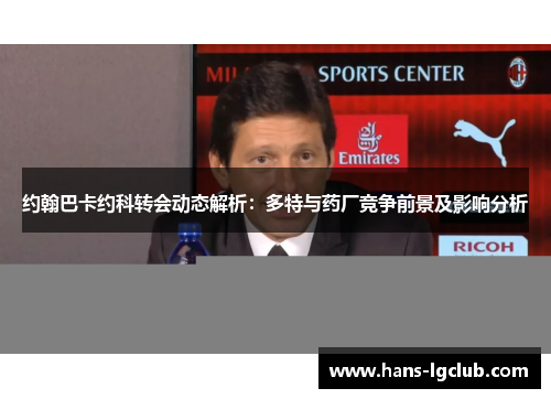 约翰巴卡约科转会动态解析：多特与药厂竞争前景及影响分析