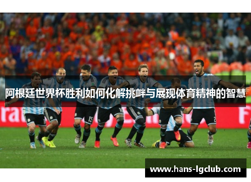 阿根廷世界杯胜利如何化解挑衅与展现体育精神的智慧