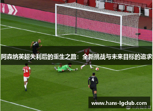 阿森纳英超失利后的重生之路：全新挑战与未来目标的追求