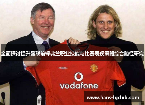 全面探讨提升曼联前锋弗兰职业技能与比赛表现策略综合路径研究