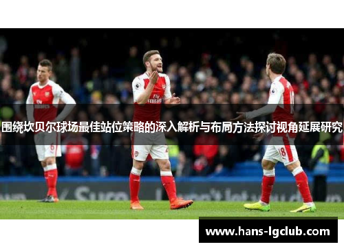围绕坎贝尔球场最佳站位策略的深入解析与布局方法探讨视角延展研究
