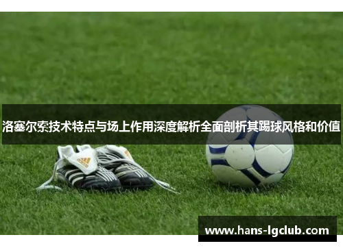 洛塞尔索技术特点与场上作用深度解析全面剖析其踢球风格和价值