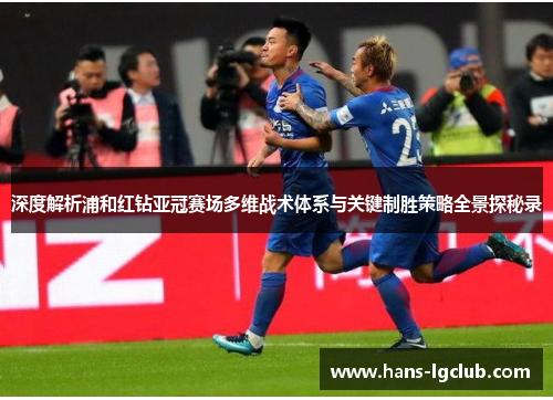 深度解析浦和红钻亚冠赛场多维战术体系与关键制胜策略全景探秘录