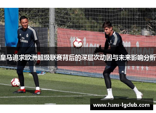 皇马追求欧洲超级联赛背后的深层次动因与未来影响分析