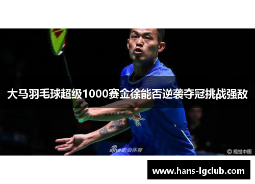大马羽毛球超级1000赛金徐能否逆袭夺冠挑战强敌