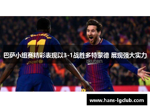 巴萨小组赛精彩表现以3-1战胜多特蒙德 展现强大实力