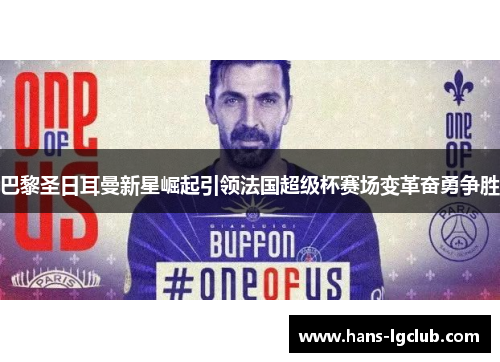巴黎圣日耳曼新星崛起引领法国超级杯赛场变革奋勇争胜