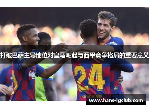 打破巴萨主导地位对皇马崛起与西甲竞争格局的重要意义