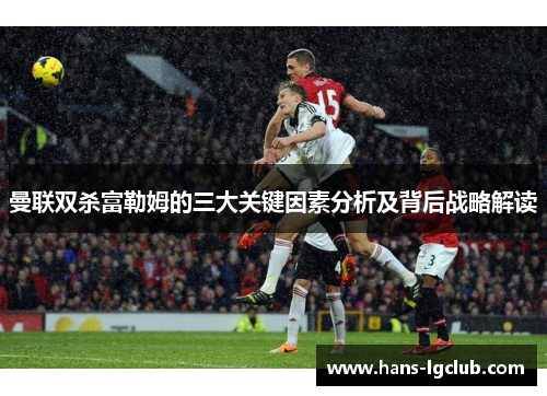 曼联双杀富勒姆的三大关键因素分析及背后战略解读