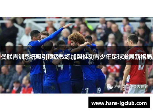 曼联青训系统吸引顶级教练加盟推动青少年足球发展新格局