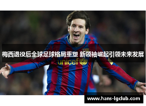 梅西退役后全球足球格局重塑 新领袖崛起引领未来发展