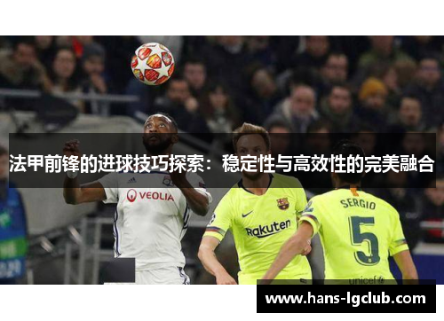 法甲前锋的进球技巧探索：稳定性与高效性的完美融合