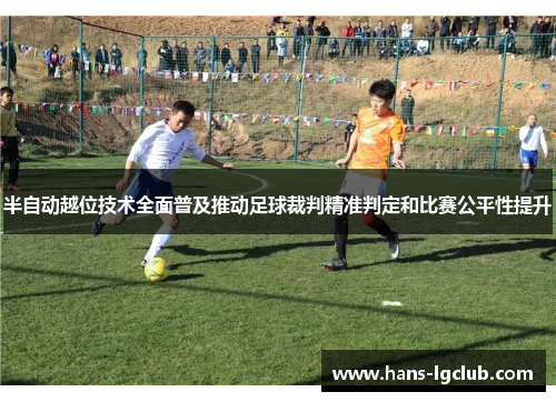 半自动越位技术全面普及推动足球裁判精准判定和比赛公平性提升