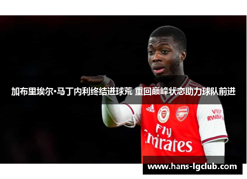 加布里埃尔·马丁内利终结进球荒 重回巅峰状态助力球队前进