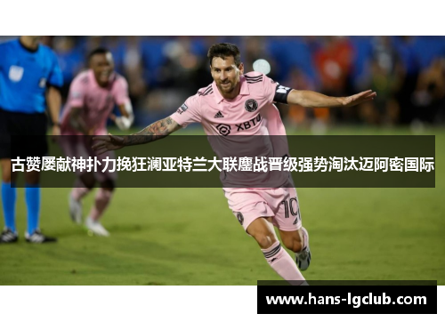 古赞屡献神扑力挽狂澜亚特兰大联鏖战晋级强势淘汰迈阿密国际