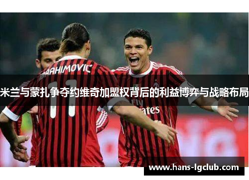 米兰与蒙扎争夺约维奇加盟权背后的利益博弈与战略布局