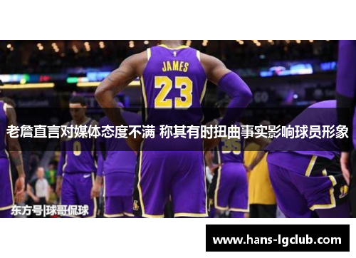 老詹直言对媒体态度不满 称其有时扭曲事实影响球员形象